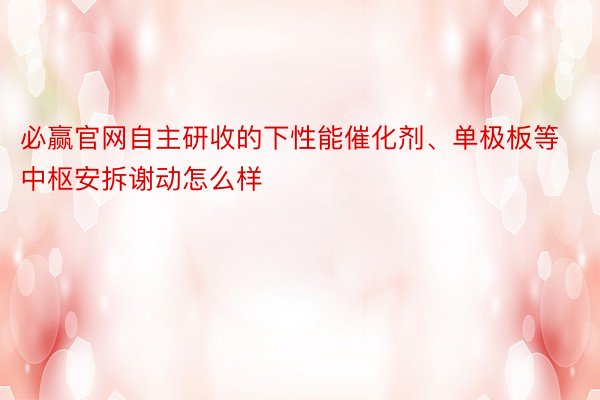 必赢官网自主研收的下性能催化剂、单极板等中枢安拆谢动怎么样