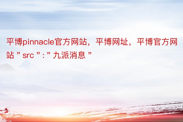 平博pinnacle官方网站，平博网址，平博官方网站＂src＂:＂九派消息＂