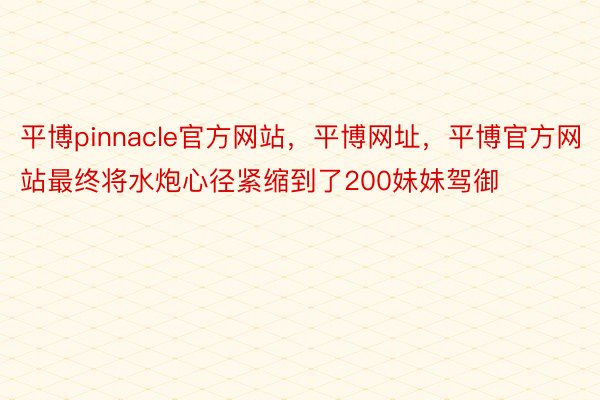 平博pinnacle官方网站，平博网址，平博官方网站最终将水炮心径紧缩到了200妹妹驾御