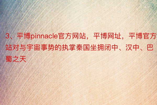 3、平博pinnacle官方网站，平博网址，平博官方网站对与宇宙事势的执掌秦国坐拥闭中、汉中、巴蜀之天