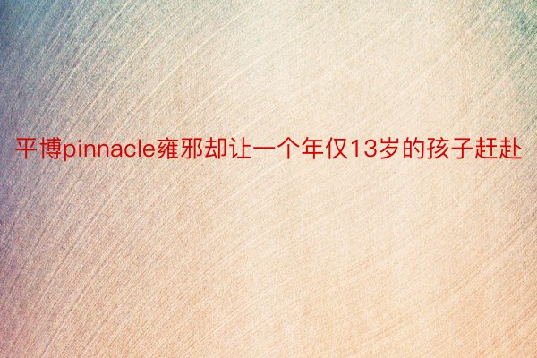 平博pinnacle雍邪却让一个年仅13岁的孩子赶赴