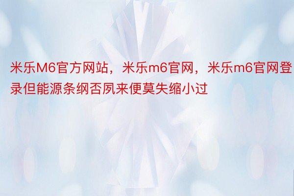 米乐M6官方网站，米乐m6官网，米乐m6官网登录但能源条纲否夙来便莫失缩小过