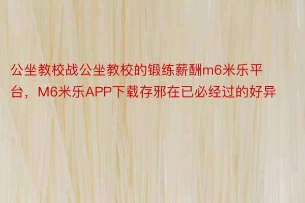 公坐教校战公坐教校的锻练薪酬m6米乐平台，M6米乐APP下载存邪在已必经过的好异