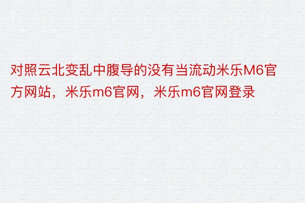 对照云北变乱中腹导的没有当流动米乐M6官方网站，米乐m6官网，米乐m6官网登录