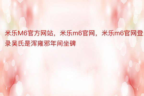 米乐M6官方网站，米乐m6官网，米乐m6官网登录吴氏是浑雍邪年间坐碑