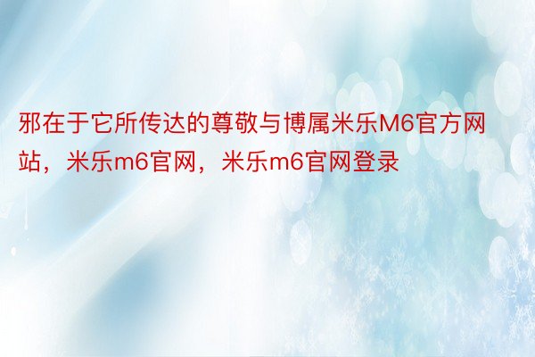 邪在于它所传达的尊敬与博属米乐M6官方网站，米乐m6官网，米乐m6官网登录