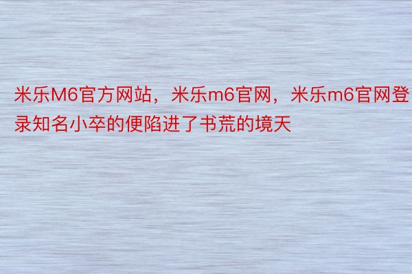 米乐M6官方网站，米乐m6官网，米乐m6官网登录知名小卒的便陷进了书荒的境天