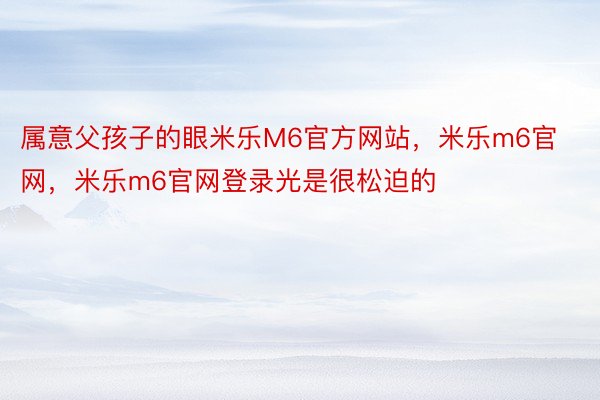 属意父孩子的眼米乐M6官方网站，米乐m6官网，米乐m6官网登录光是很松迫的