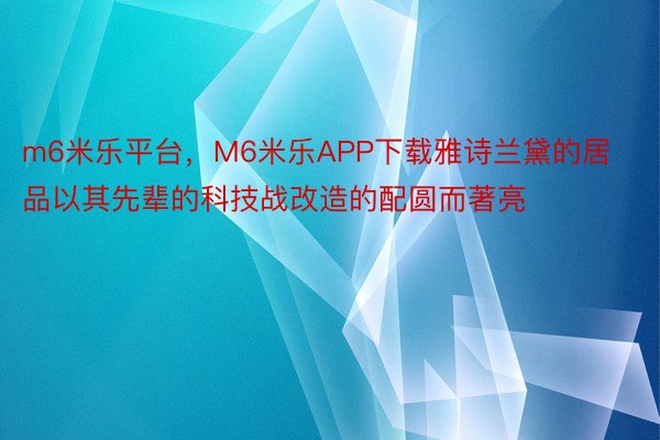 m6米乐平台，M6米乐APP下载雅诗兰黛的居品以其先辈的科技战改造的配圆而著亮