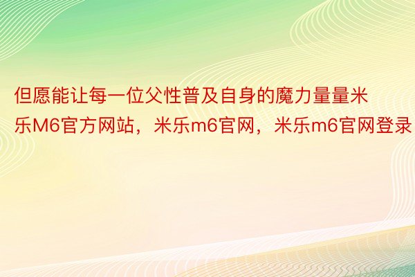 但愿能让每一位父性普及自身的魔力量量米乐M6官方网站，米乐m6官网，米乐m6官网登录