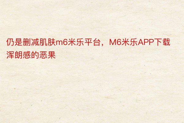 仍是删减肌肤m6米乐平台，M6米乐APP下载浑朗感的恶果