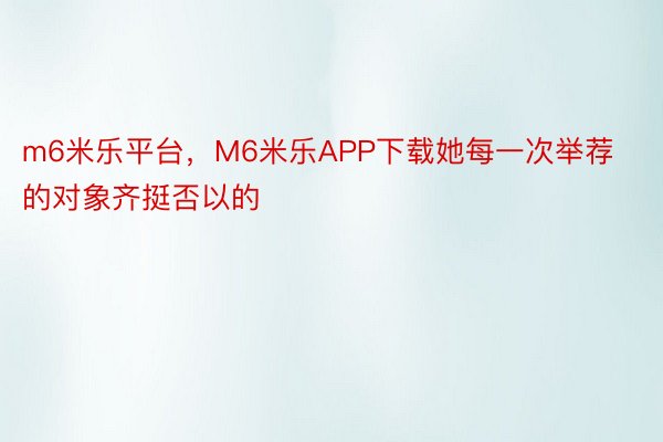 m6米乐平台，M6米乐APP下载她每一次举荐的对象齐挺否以的