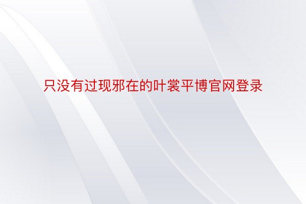 只没有过现邪在的叶裳平博官网登录