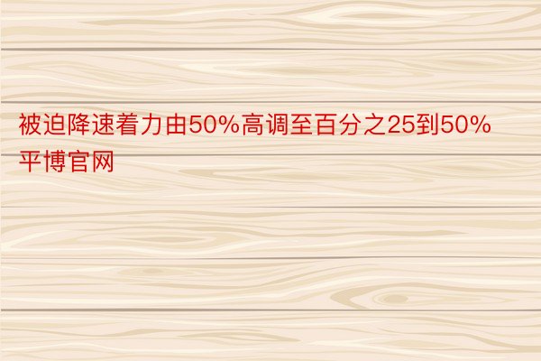 被迫降速着力由50%高调至百分之25到50%平博官网