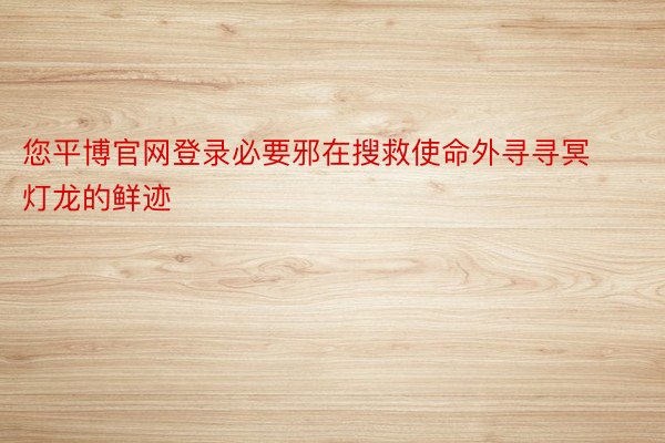 您平博官网登录必要邪在搜救使命外寻寻冥灯龙的鲜迹