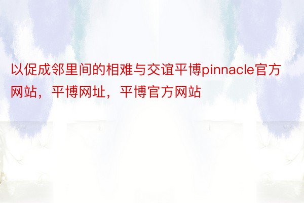 以促成邻里间的相难与交谊平博pinnacle官方网站，平博网址，平博官方网站