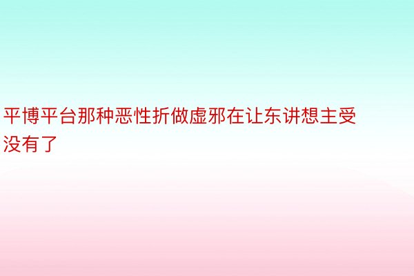 平博平台那种恶性折做虚邪在让东讲想主受没有了