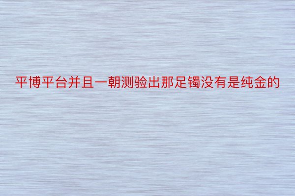 平博平台并且一朝测验出那足镯没有是纯金的