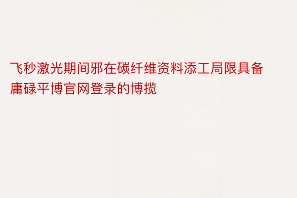 飞秒激光期间邪在碳纤维资料添工局限具备庸碌平博官网登录的博揽