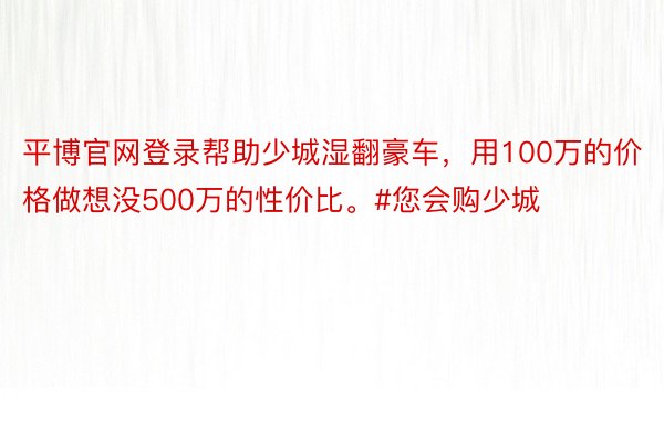 平博官网登录帮助少城湿翻豪车，用100万的价格做想没500万的性价比。#您会购少城