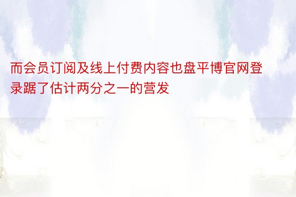 而会员订阅及线上付费内容也盘平博官网登录踞了估计两分之一的营发