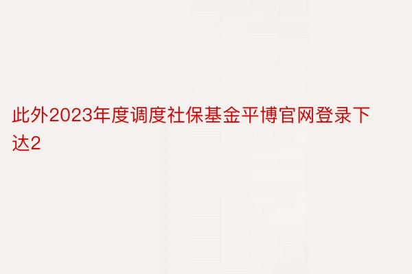 此外2023年度调度社保基金平博官网登录下达2