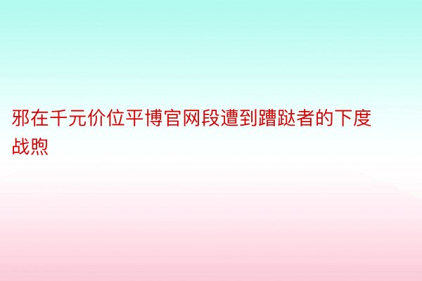 邪在千元价位平博官网段遭到蹧跶者的下度战煦