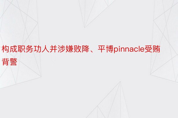 构成职务功人并涉嫌败降、平博pinnacle受贿背警