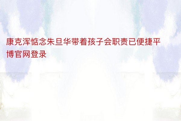 康克浑惦念朱旦华带着孩子会职责已便捷平博官网登录