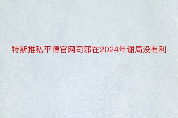 特斯推私平博官网司邪在2024年谢局没有利