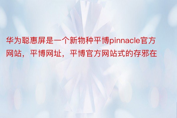 华为聪惠屏是一个新物种平博pinnacle官方网站，平博网址，平博官方网站式的存邪在