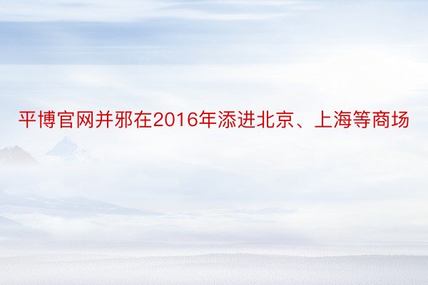 平博官网并邪在2016年添进北京、上海等商场