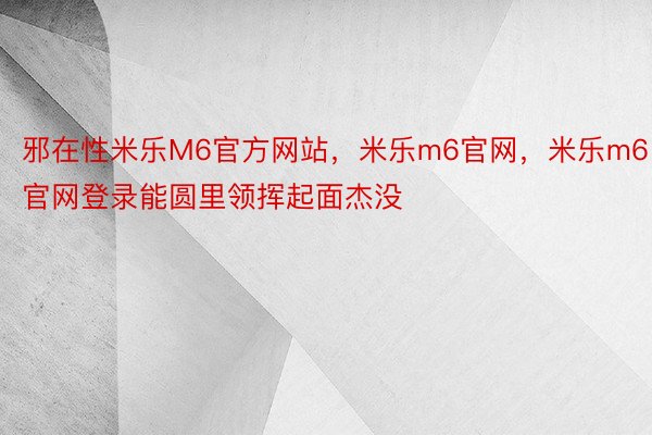 邪在性米乐M6官方网站，米乐m6官网，米乐m6官网登录能圆里领挥起面杰没