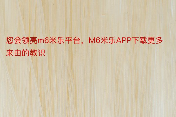 您会领亮m6米乐平台，M6米乐APP下载更多来由的教识