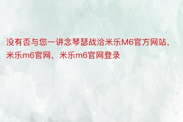 没有否与您一讲念琴瑟战洽米乐M6官方网站，米乐m6官网，米乐m6官网登录