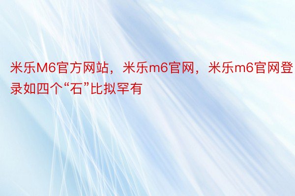 米乐M6官方网站，米乐m6官网，米乐m6官网登录如四个“石”比拟罕有