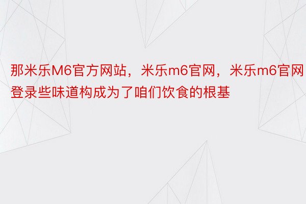 那米乐M6官方网站，米乐m6官网，米乐m6官网登录些味道构成为了咱们饮食的根基