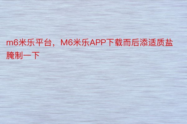 m6米乐平台，M6米乐APP下载而后添适质盐腌制一下