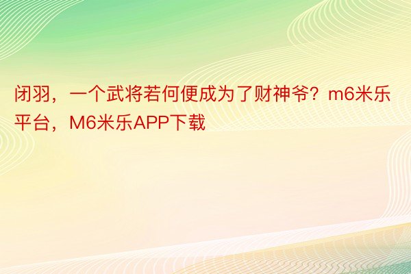 闭羽，一个武将若何便成为了财神爷？m6米乐平台，M6米乐APP下载