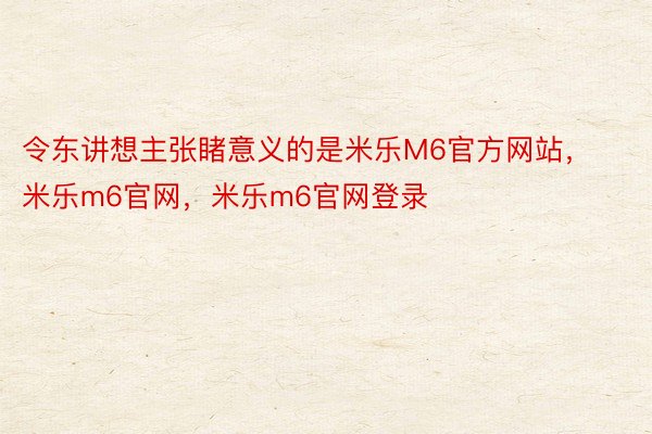 令东讲想主张睹意义的是米乐M6官方网站，米乐m6官网，米乐m6官网登录