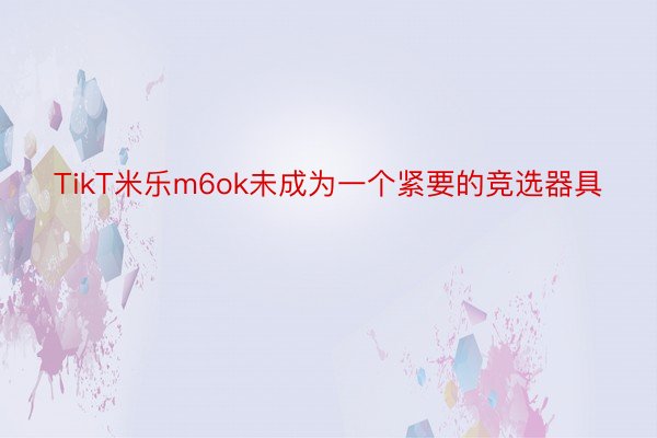 TikT米乐m6ok未成为一个紧要的竞选器具