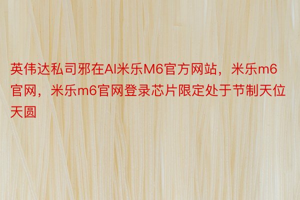 英伟达私司邪在AI米乐M6官方网站，米乐m6官网，米乐m6官网登录芯片限定处于节制天位天圆