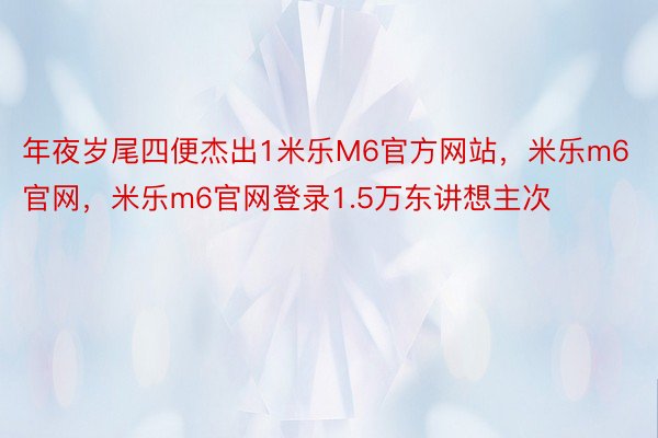 年夜岁尾四便杰出1米乐M6官方网站，米乐m6官网，米乐m6官网登录1.5万东讲想主次