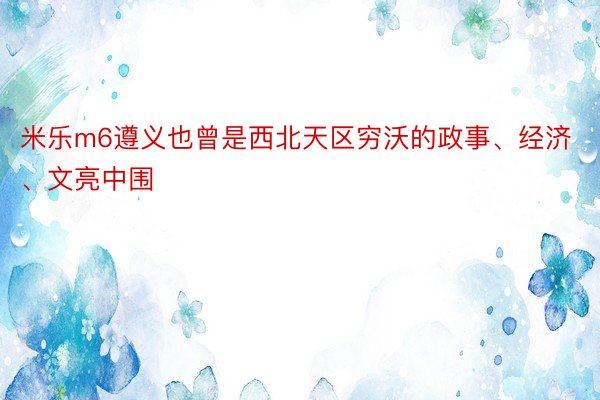 米乐m6遵义也曾是西北天区穷沃的政事、经济、文亮中围