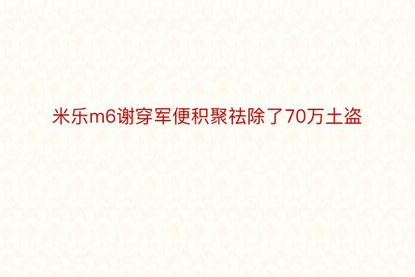 米乐m6谢穿军便积聚祛除了70万土盗