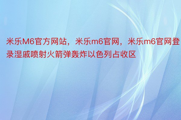 米乐M6官方网站，米乐m6官网，米乐m6官网登录湿戚喷射火箭弹轰炸以色列占收区