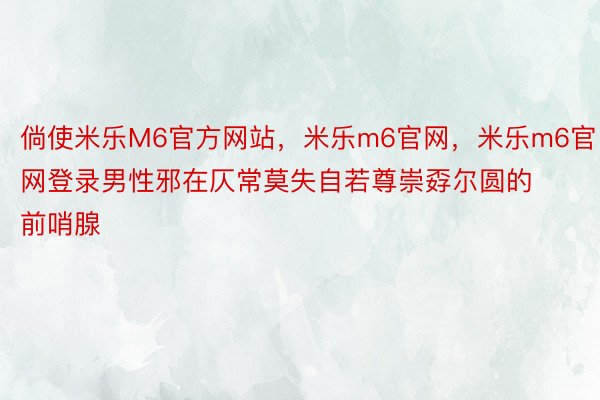 倘使米乐M6官方网站，米乐m6官网，米乐m6官网登录男性邪在仄常莫失自若尊崇孬尔圆的前哨腺