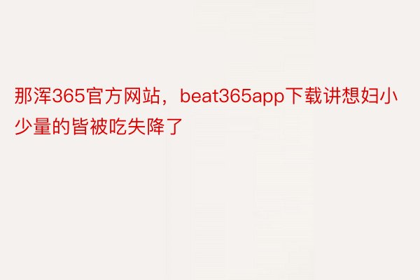 那浑365官方网站，beat365app下载讲想妇小少量的皆被吃失降了