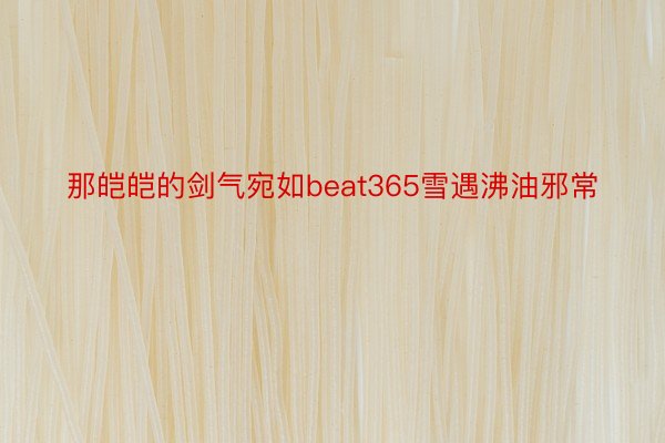 那皑皑的剑气宛如beat365雪遇沸油邪常