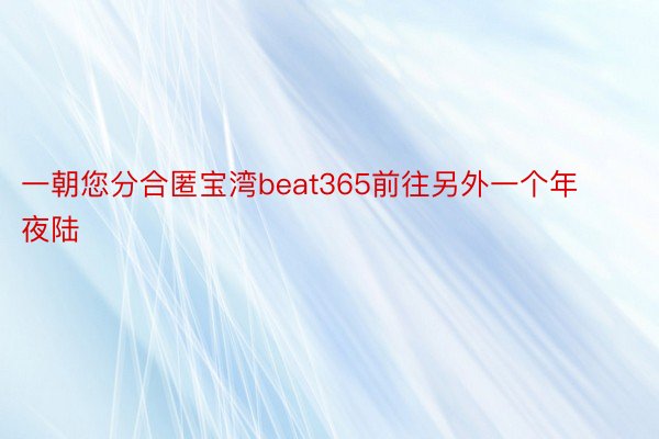 一朝您分合匿宝湾beat365前往另外一个年夜陆